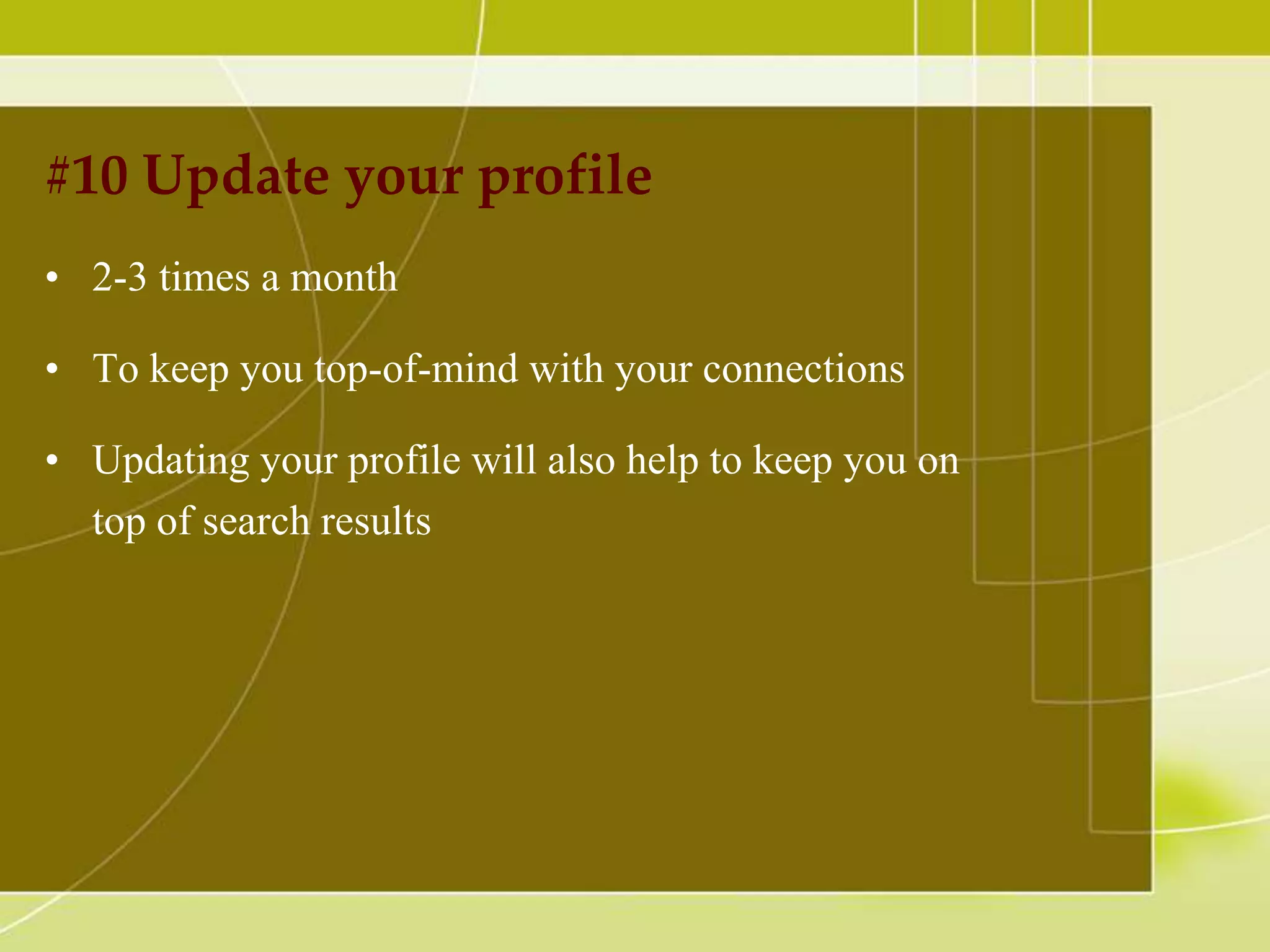 #10 Update your profile
• 2-3 times a month
• To keep you top-of-mind with your connections
• Updating your profile will also help to keep you on
top of search results

 