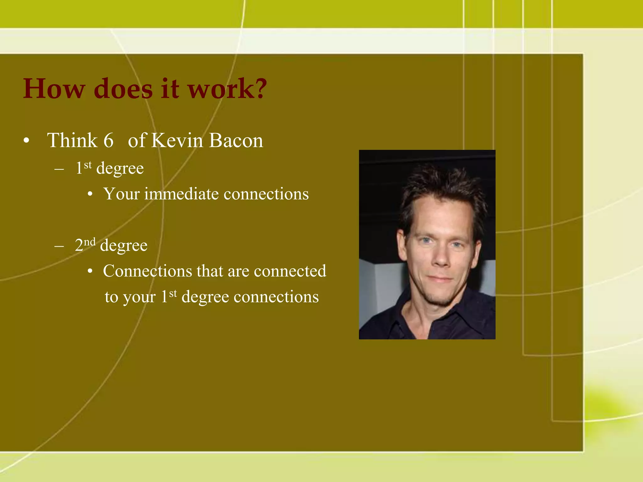 How does it work?
• Think 6 of Kevin Bacon
– 1st degree
• Your immediate connections
– 2nd degree
• Connections that are connected
to your 1st degree connections

 