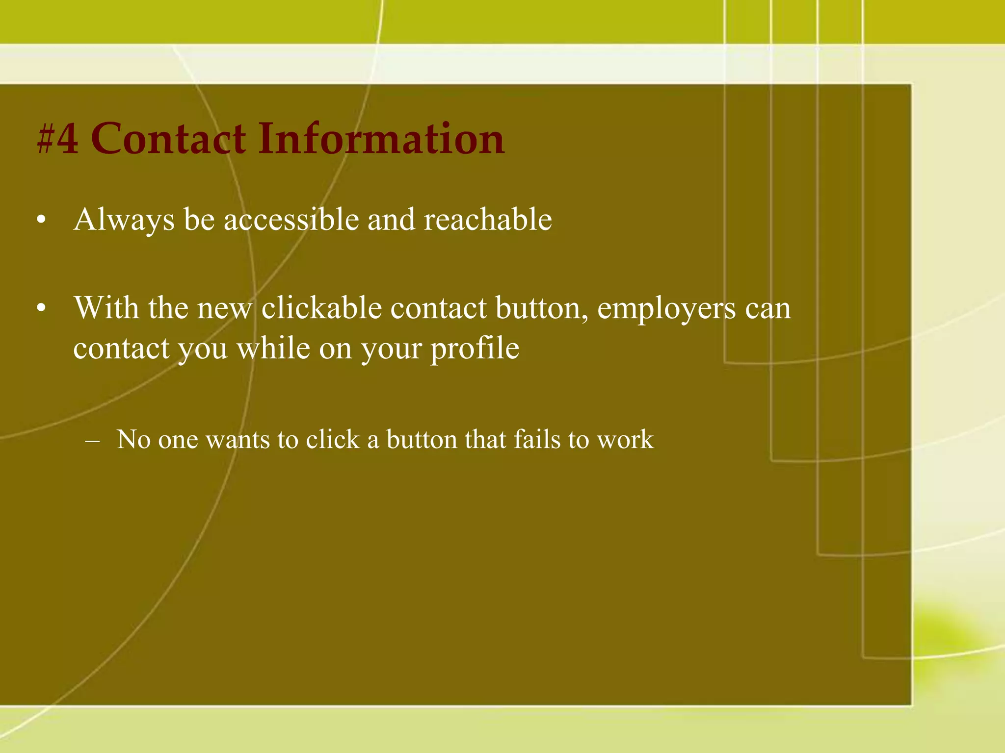 #4 Contact Information
• Always be accessible and reachable
• With the new clickable contact button, employers can
contact you while on your profile
– No one wants to click a button that fails to work

 