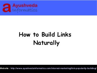 Website : http://www.ayushvedainformatics.com/internet-marketing/link-popularity-building/
How to Build Links
Naturally
 