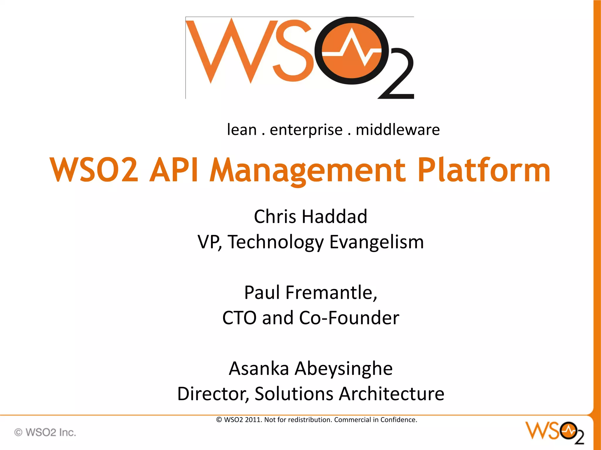 lean . enterprise . middleware

WSO2 API Management Platform
                Chris Haddad
         VP, Technology Evangelism

              Paul Fremantle,
            CTO and Co-Founder

             Asanka Abeysinghe
       Director, Solutions Architecture
           © WSO2 2011. Not for redistribution. Commercial in Confidence.
 