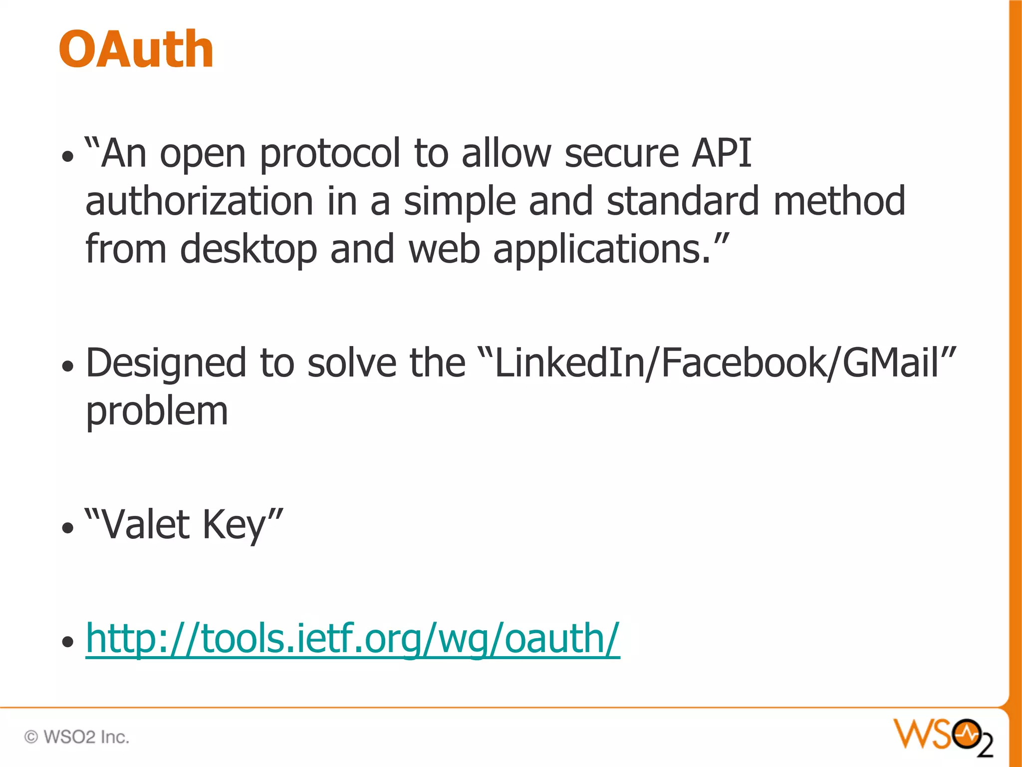 OAuth

•   “An open protocol to allow secure API
    authorization in a simple and standard method
    from desktop and web applications.”

•   Designed to solve the “LinkedIn/Facebook/GMail”
    problem

•   “Valet Key”

•   http://tools.ietf.org/wg/oauth/
 