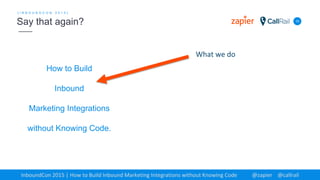 How to Build
Inbound
Marketing Integrations
without Knowing Code.
10
[ I N B O U N D C O N 2 0 1 5 ]
Say that again?
InboundCon 2015 | How to Build Inbound Marketing Integrations without Knowing Code @zapier @callrail
What we do
 