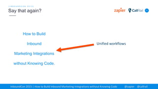 How to Build
Inbound
Marketing Integrations
without Knowing Code.
11
[ I N B O U N D C O N 2 0 1 5 ]
Say that again?
InboundCon 2015 | How to Build Inbound Marketing Integrations without Knowing Code @zapier @callrail
Unified workflows
 