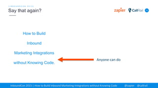 How to Build
Inbound
Marketing Integrations
without Knowing Code.
12
[ I N B O U N D C O N 2 0 1 5 ]
Say that again?
InboundCon 2015 | How to Build Inbound Marketing Integrations without Knowing Code @zapier @callrail
Anyone can do
 