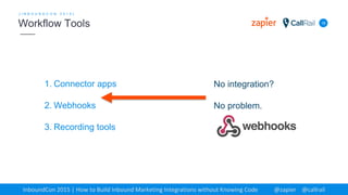 1. Connector apps
2. Webhooks
3. Recording tools
18
[ I N B O U N D C O N 2 0 1 5 ]
Workflow Tools
InboundCon 2015 | How to Build Inbound Marketing Integrations without Knowing Code @zapier @callrail
No integration?
No problem.
 