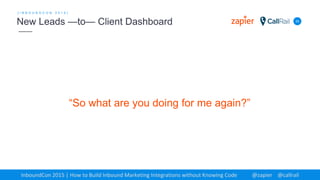 33
[ I N B O U N D C O N 2 0 1 5 ]
New Leads —to— Client Dashboard
InboundCon 2015 | How to Build Inbound Marketing Integrations without Knowing Code @zapier @callrail
“So what are you doing for me again?”
 
