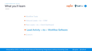 ✦ Workflow Tools
✦ Inbound Leads —to— CRM
✦ New Leads —to— Client Dashboard
✦ Lead Activity —to— Workflow Software
✦ Q and A
40
[ I N B O U N D C O N 2 0 1 5 ]
What you’ll learn
InboundCon 2015 | How to Build Inbound Marketing Integrations without Knowing Code @zapier @callrail
 