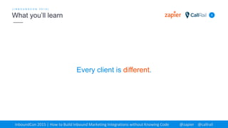 Every client is different.
6
[ I N B O U N D C O N 2 0 1 5 ]
What you’ll learn
InboundCon 2015 | How to Build Inbound Marketing Integrations without Knowing Code @zapier @callrail
 