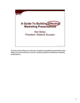 This document will give you the key concepts and guidelines presented by Ken
Molay in his web seminar on tips for creating powerful and effective marketing
presentations.
1
 