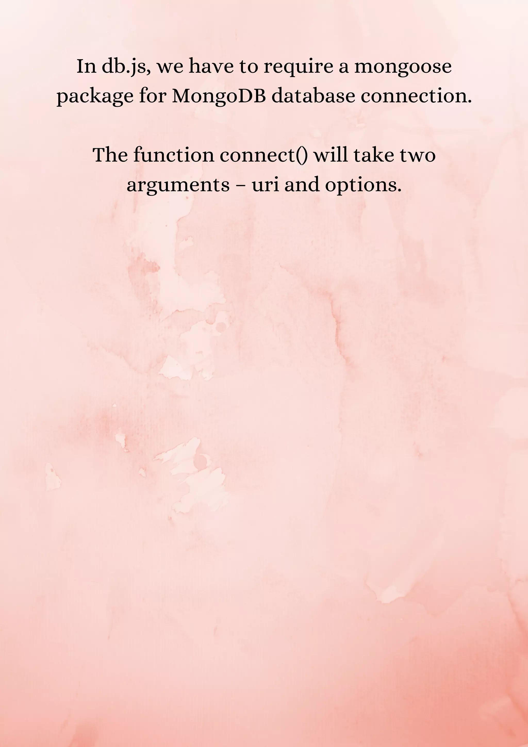 In db.js, we have to require a mongoose package for MongoDB database connection. The function connect() will take two arguments – uri and options. 