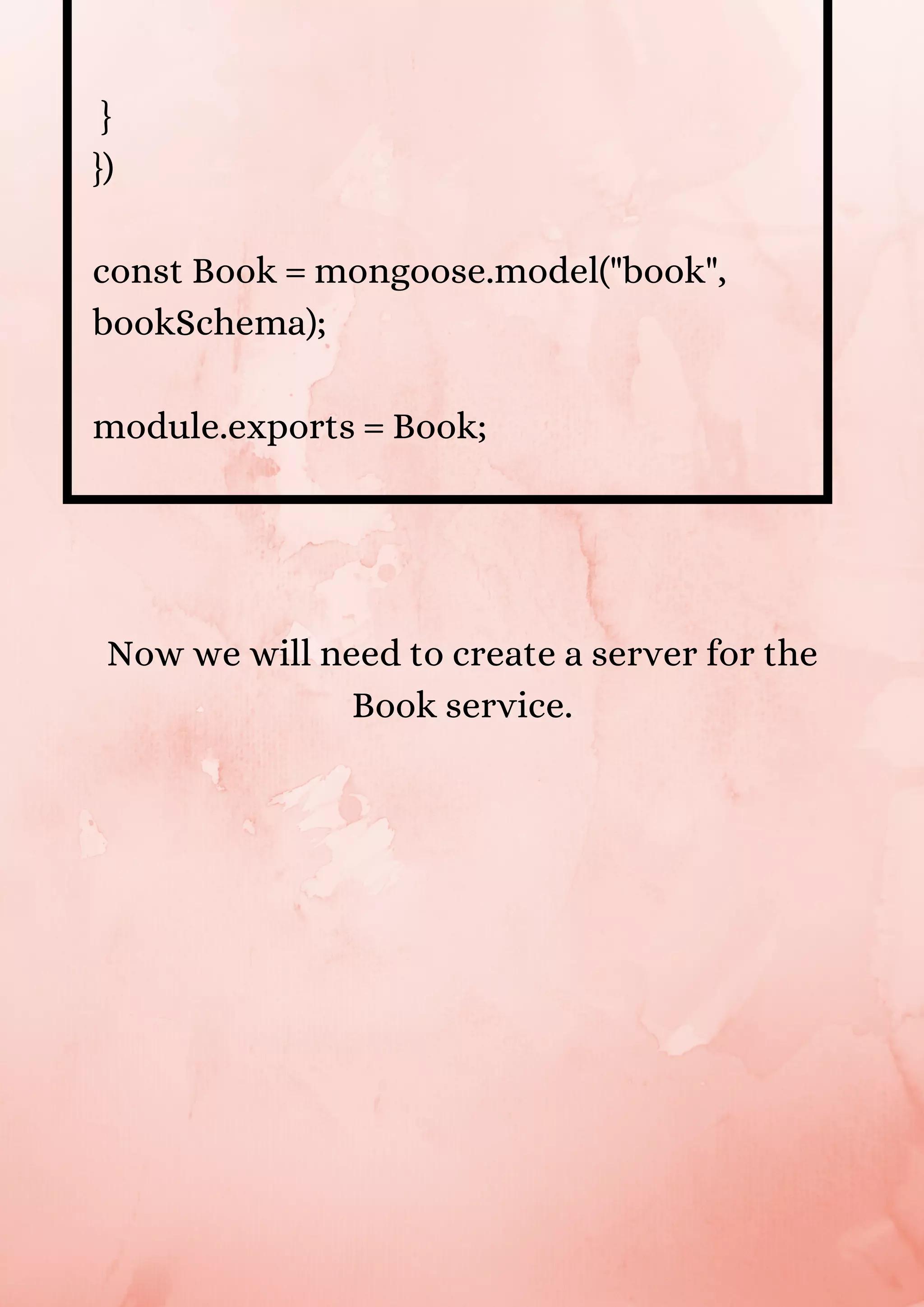 } }) const Book = mongoose.model("book", bookSchema); module.exports = Book; Now we will need to create a server for the Book service. 