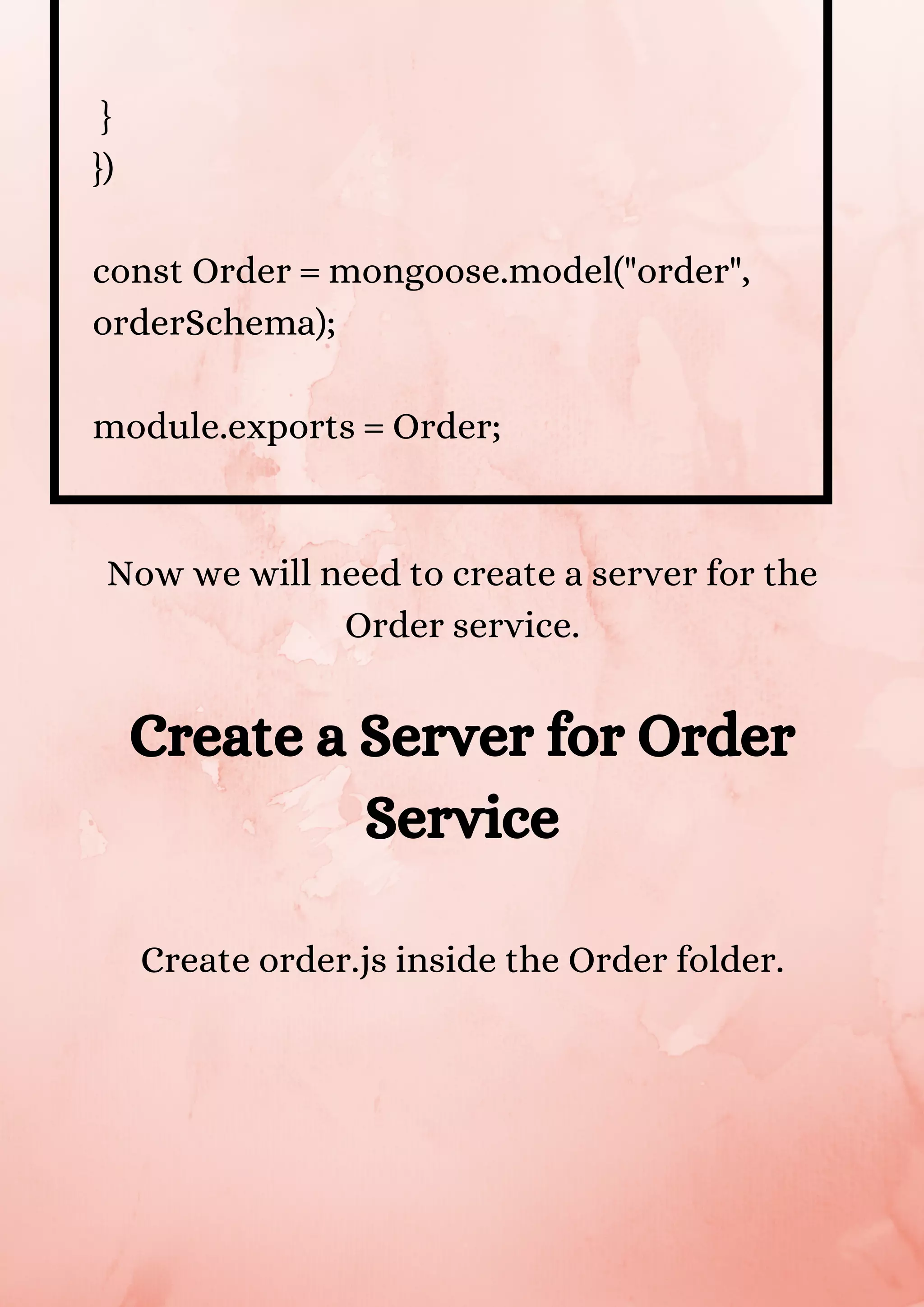 } }) const Order = mongoose.model("order", orderSchema); module.exports = Order; Now we will need to create a server for the Order service. Create a Server for Order Service Create order.js inside the Order folder. 