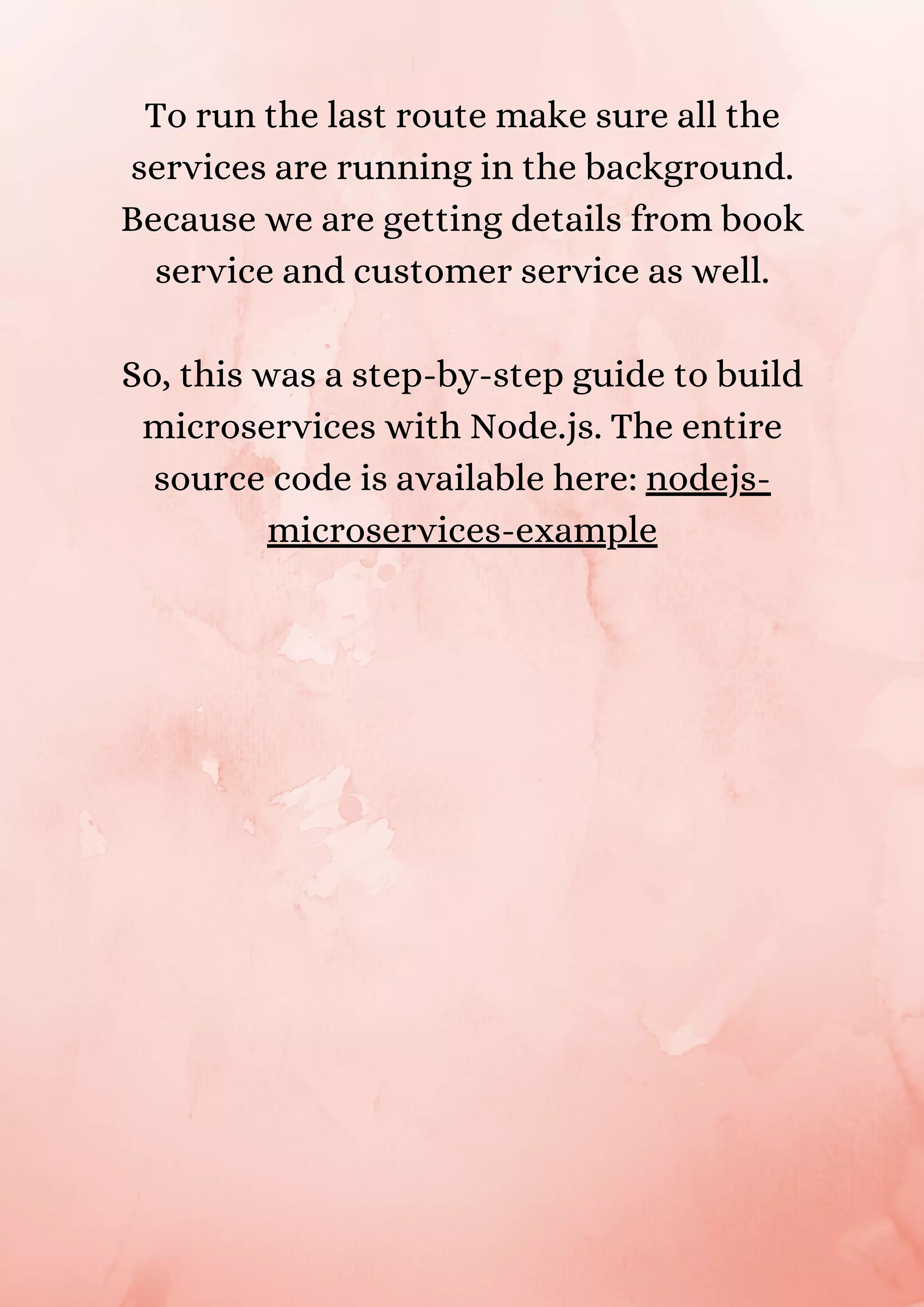To run the last route make sure all the services are running in the background. Because we are getting details from book service and customer service as well. So, this was a step-by-step guide to build microservices with Node.js. The entire source code is available here: nodejs- microservices-example 