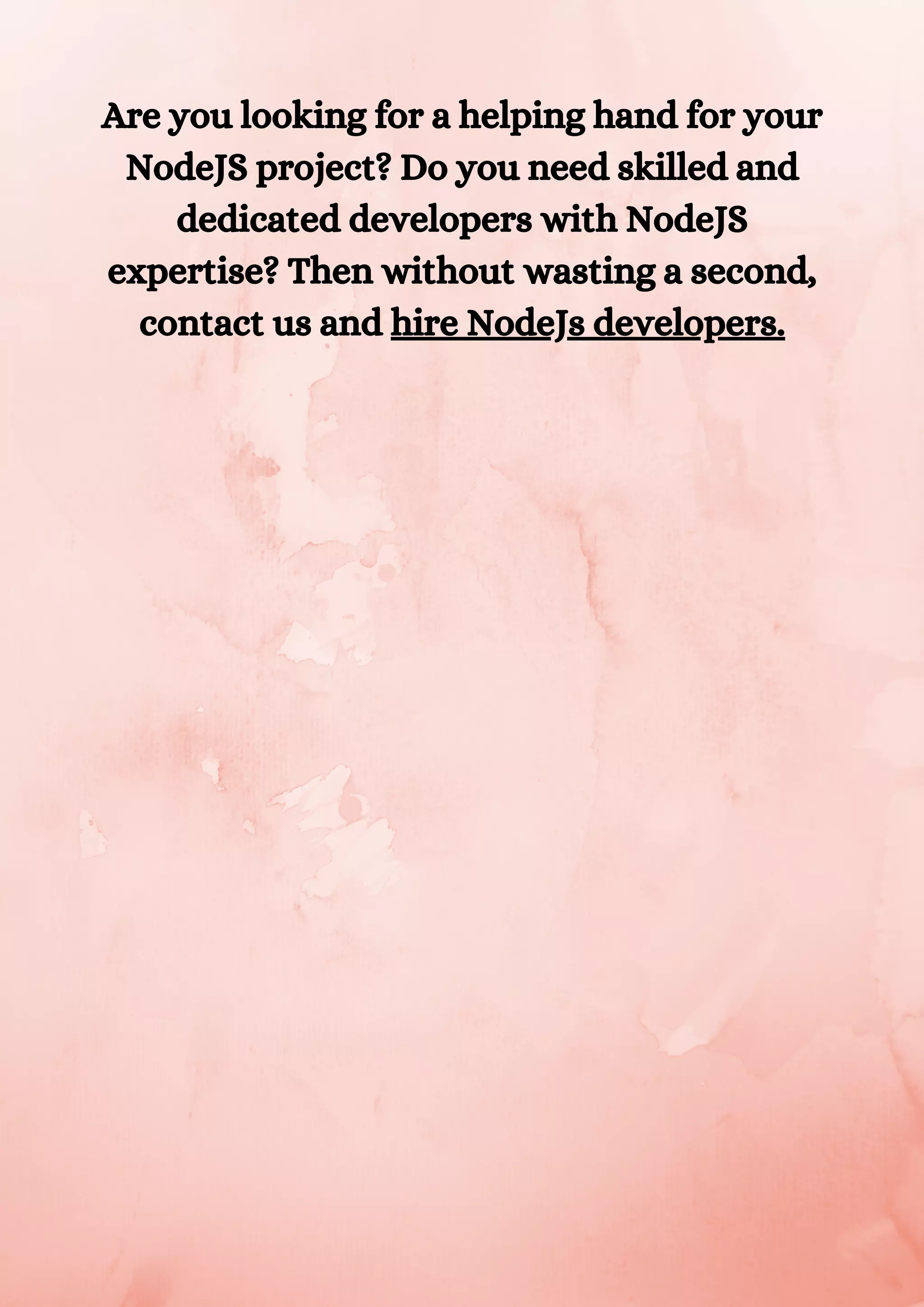 Are you looking for a helping hand for your NodeJS project? Do you need skilled and dedicated developers with NodeJS expertise? Then without wasting a second, contact us and hire NodeJs developers. 