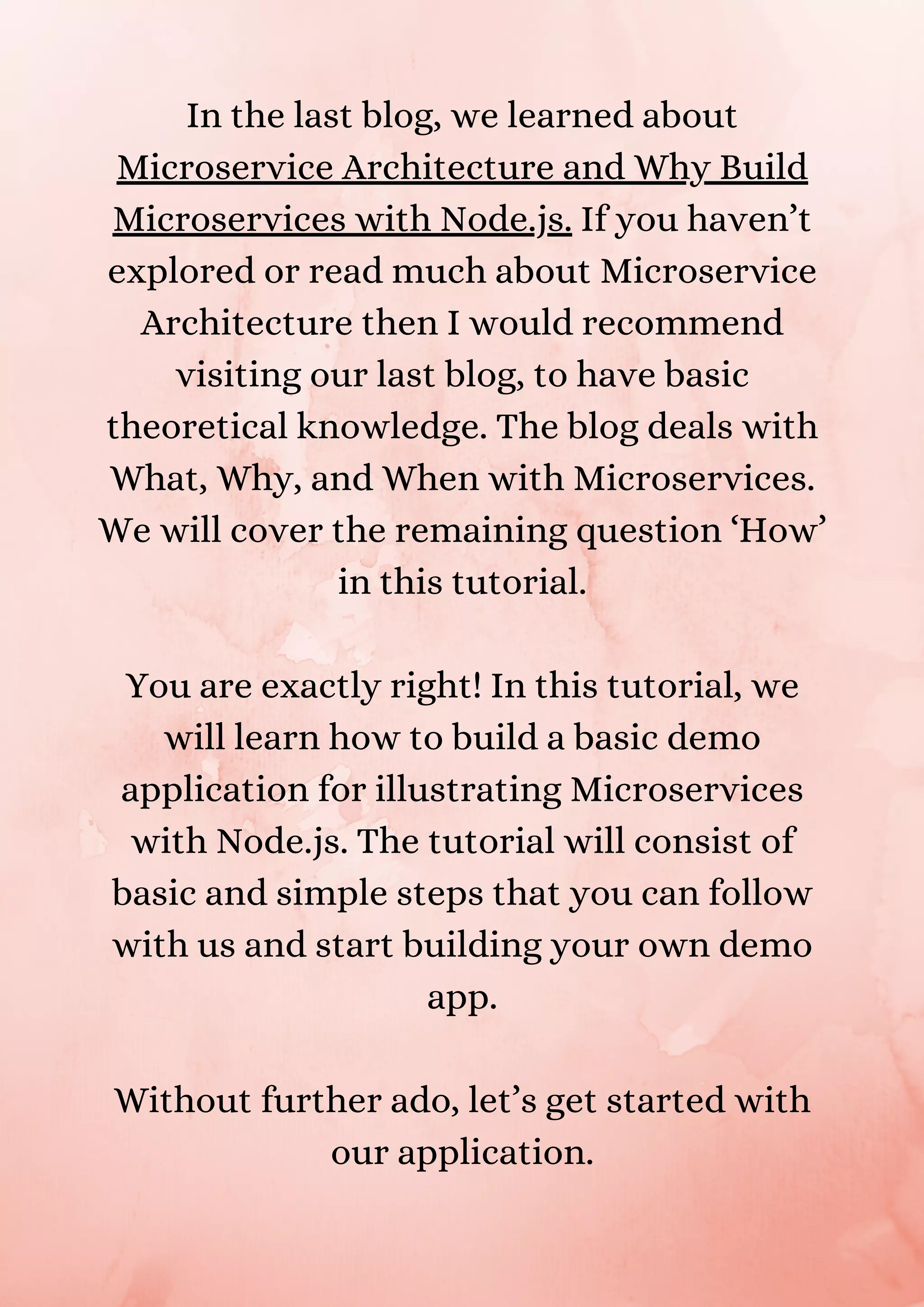In the last blog, we learned about Microservice Architecture and Why Build Microservices with Node.js. If you haven’t explored or read much about Microservice Architecture then I would recommend visiting our last blog, to have basic theoretical knowledge. The blog deals with What, Why, and When with Microservices. We will cover the remaining question ‘How’ in this tutorial. You are exactly right! In this tutorial, we will learn how to build a basic demo application for illustrating Microservices with Node.js. The tutorial will consist of basic and simple steps that you can follow with us and start building your own demo app. Without further ado, let’s get started with our application. 