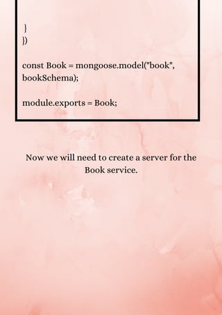 }
})
const Book = mongoose.model("book",
bookSchema);
module.exports = Book;


Now we will need to create a server for the
Book service.
 