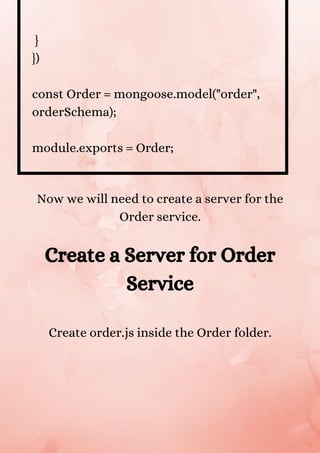 }
})
const Order = mongoose.model("order",
orderSchema);
module.exports = Order;


Now we will need to create a server for the
Order service.


Create a Server for Order
Service
Create order.js inside the Order folder.
 