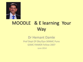 MOODLE & E learning Your
Way
Dr Hemant Damle
Prof Dept Of Obs/Gyn SKNMC Pune
GSMC FAIMER Fellow 2007
June 2014
 