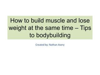 How to build muscle and lose
weight at the same time – Tips
       to bodybuilding
         Created by: Nathan Avery
 