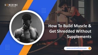 www.sonshinefitness.com
How To Build Muscle &
Get Shredded Without
Supplements
 