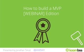 How to build a MVP
[WEBINAR] Edition

Presented by Jonathan Tarud

@jonathant

 