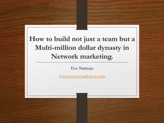 How to build not just a team but a
Multi-million dollar dynasty in
Network marketing.
Eve Namuju
www.esuccessadvisor.com
 