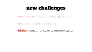 •higher concurrency to telemetry system
•nowhere to install agents/daemons
•no background processing
new challenges
 