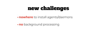 •no background processing
•nowhere to install agents/daemons
new challenges
 