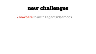 •nowhere to install agents/daemons
new challenges
 