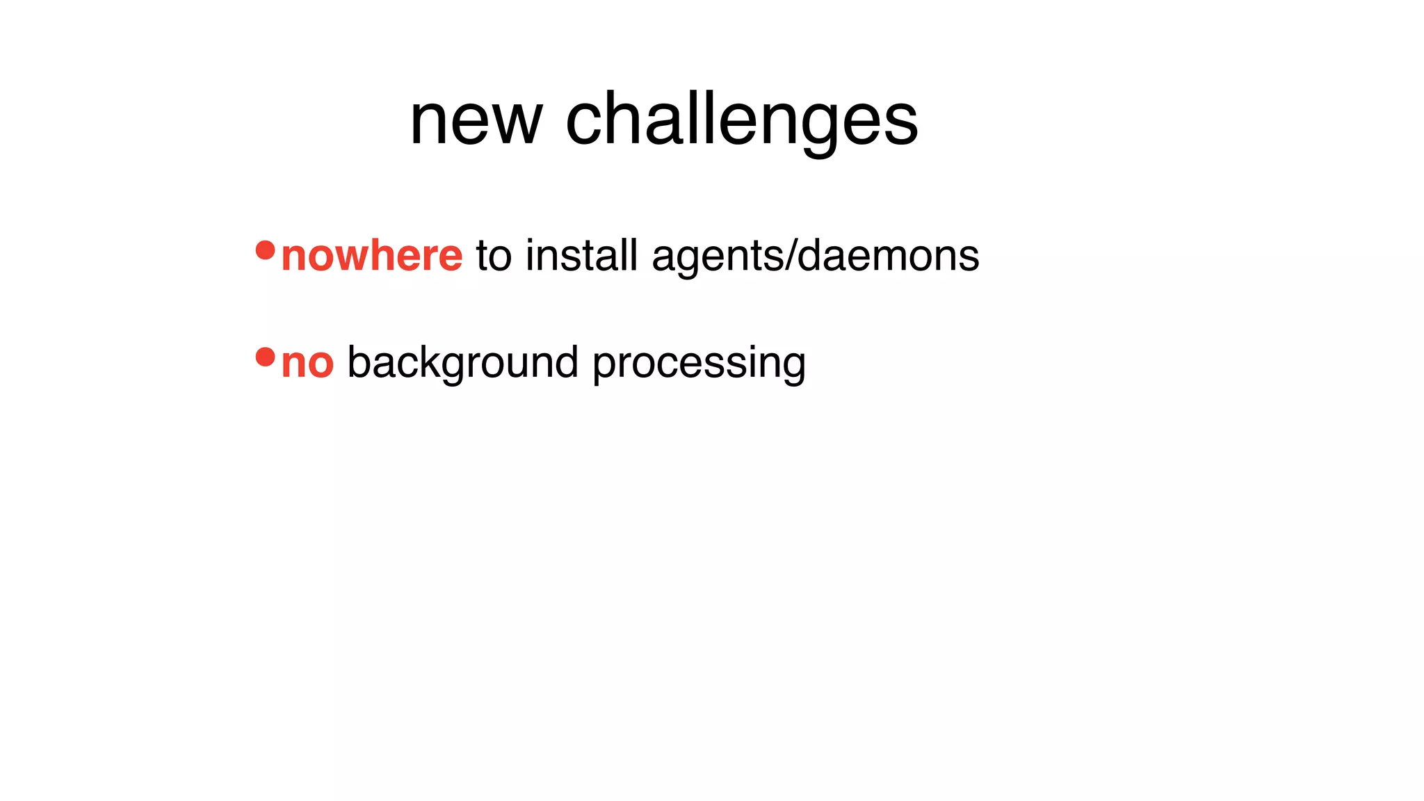 •no background processing
•nowhere to install agents/daemons
new challenges
 