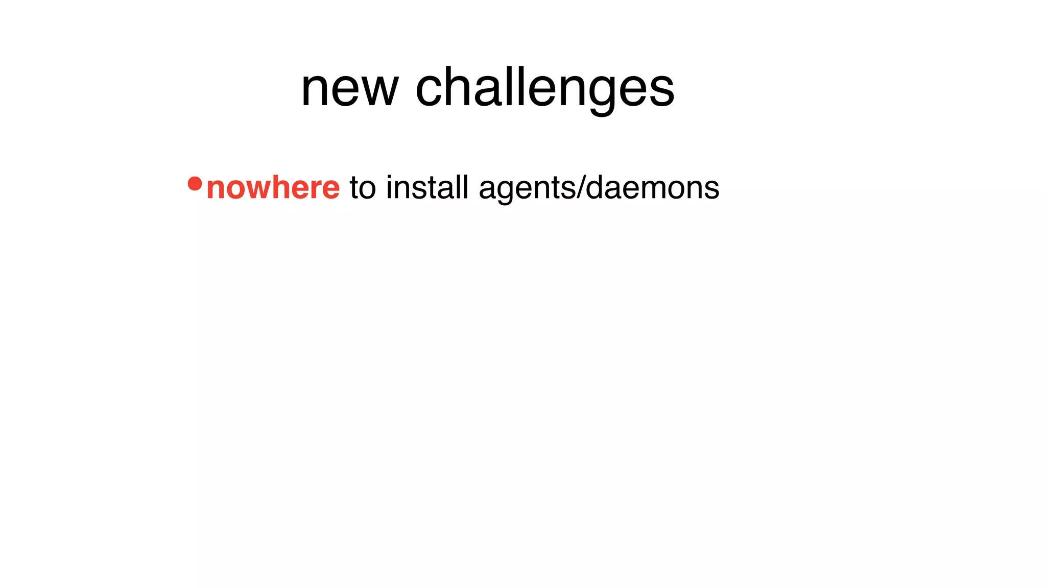 •nowhere to install agents/daemons
new challenges
 