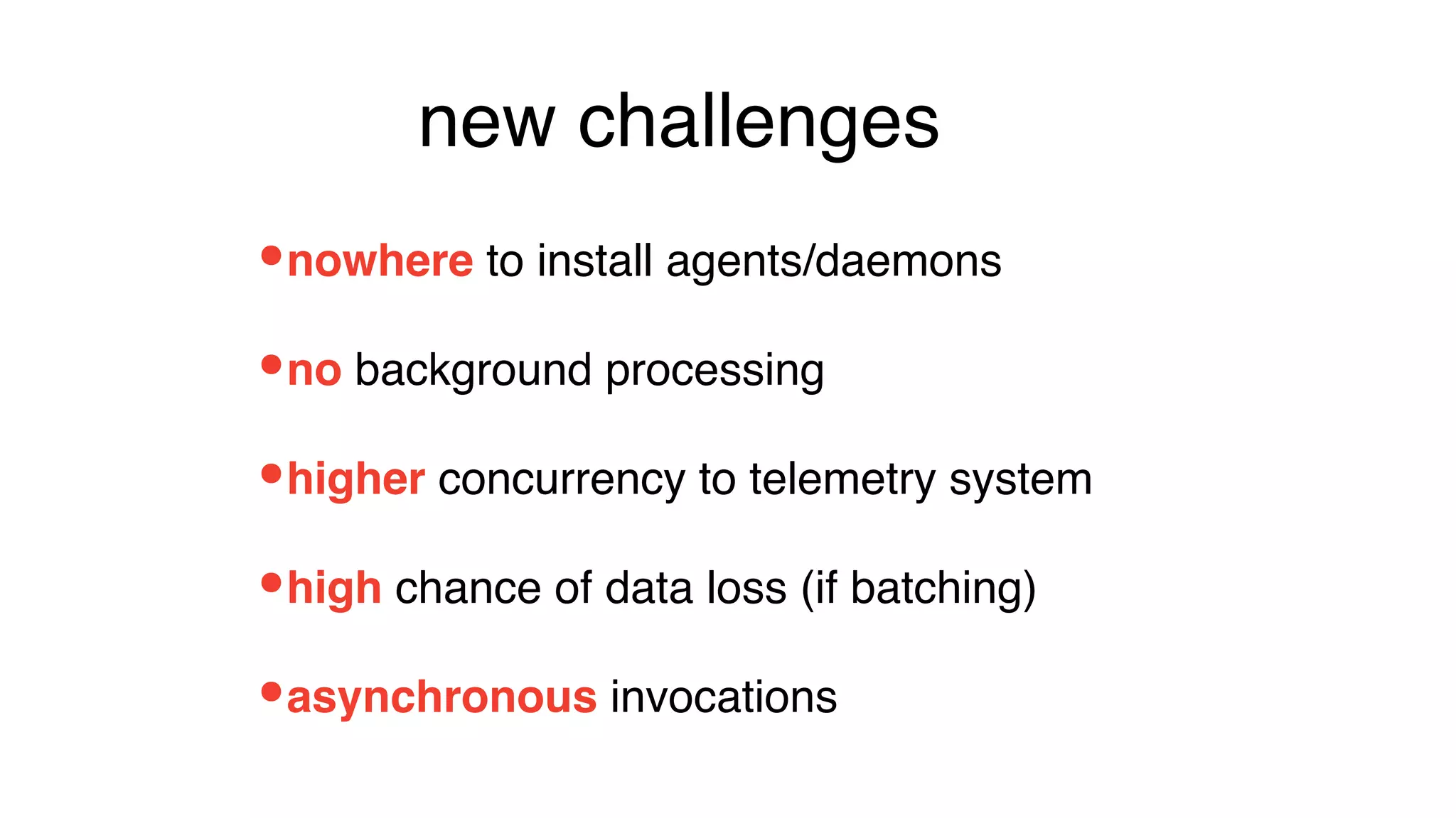 •asynchronous invocations
•nowhere to install agents/daemons
•no background processing
•higher concurrency to telemetry system
•high chance of data loss (if batching)
new challenges
 