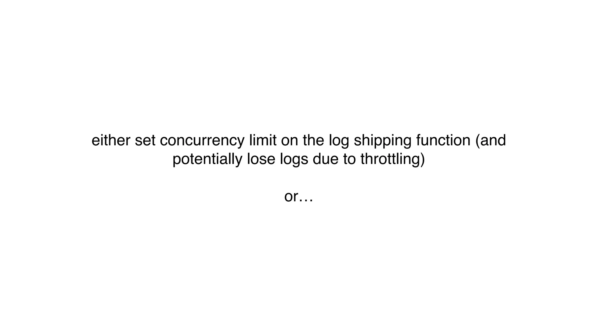 either set concurrency limit on the log shipping function (and
potentially lose logs due to throttling)
or…
 