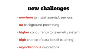 •asynchronous invocations
•nowhere to install agents/daemons
•no background processing
•higher concurrency to telemetry system
•high chance of data loss (if batching)
new challenges
 