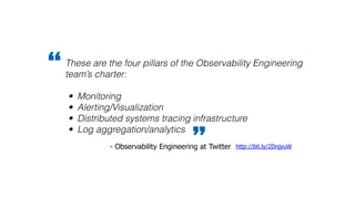 These are the four pillars of the Observability Engineering
team’s charter:
• Monitoring
• Alerting/Visualization
• Distributed systems tracing infrastructure
• Log aggregation/analytics
“
” http://bit.ly/2DnjyuW- Observability Engineering at Twitter
 