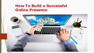 How To Build a Successful
Online Presence
 