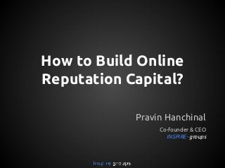 How to Build Online
Reputation Capital?
Pravin Hanchinal
Co-founder & CEO
INSPIRE- groups

 