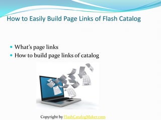 How to Easily Build Page Links of Flash Catalog


  What’s page links
  How to build page links of catalog




             Copyright by FlashCatalogMaker.com
 