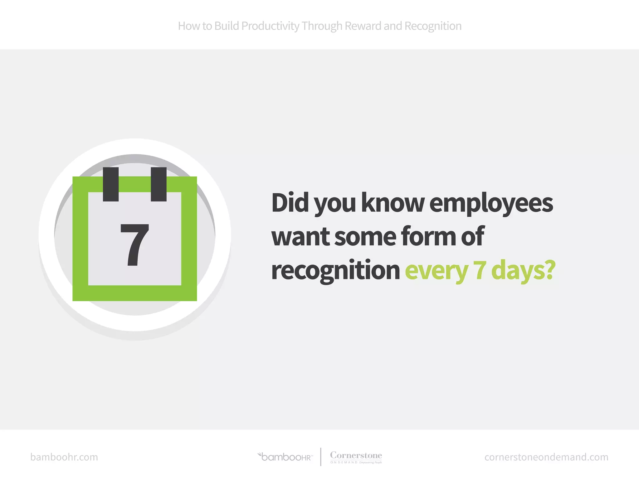 How to Build Productivity Through Reward and Recognition 
Did you know employees 
want some form of 
recognition every 7 days? 
bamboohr.com cornerstoneondemand.com 
 