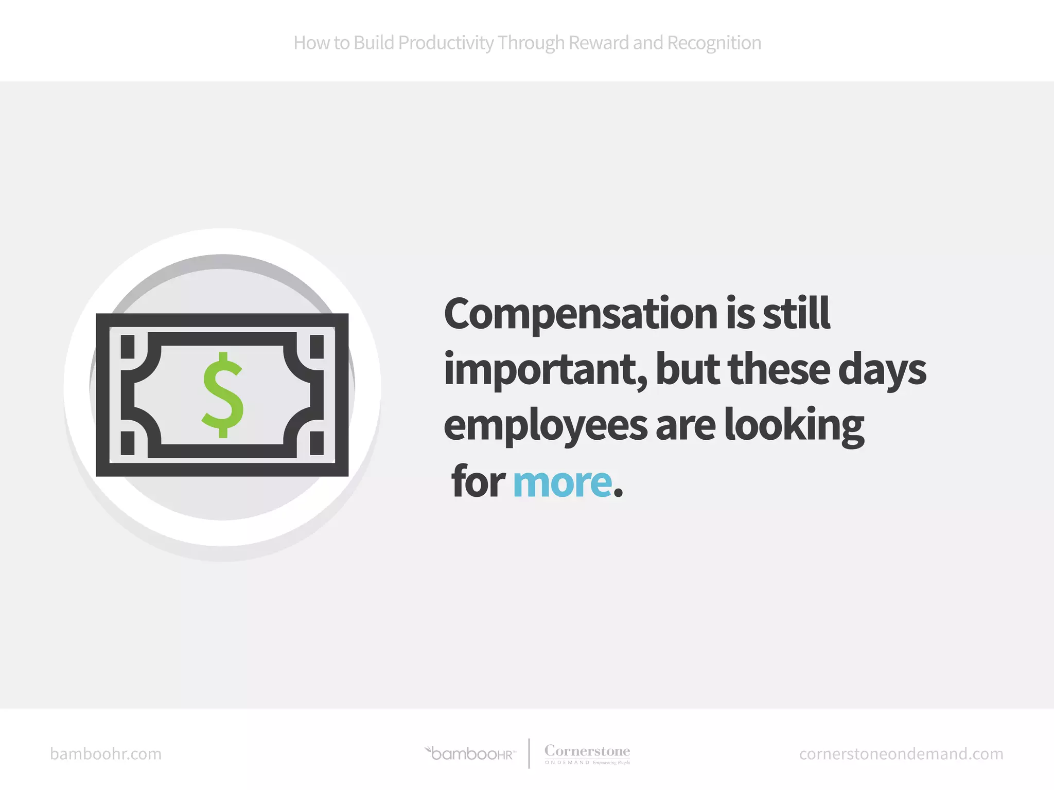 How to Build Productivity Through Reward and Recognition 
Compensation is still 
important, but these days 
employees are looking 
for more. 
bamboohr.com cornerstoneondemand.com 
 