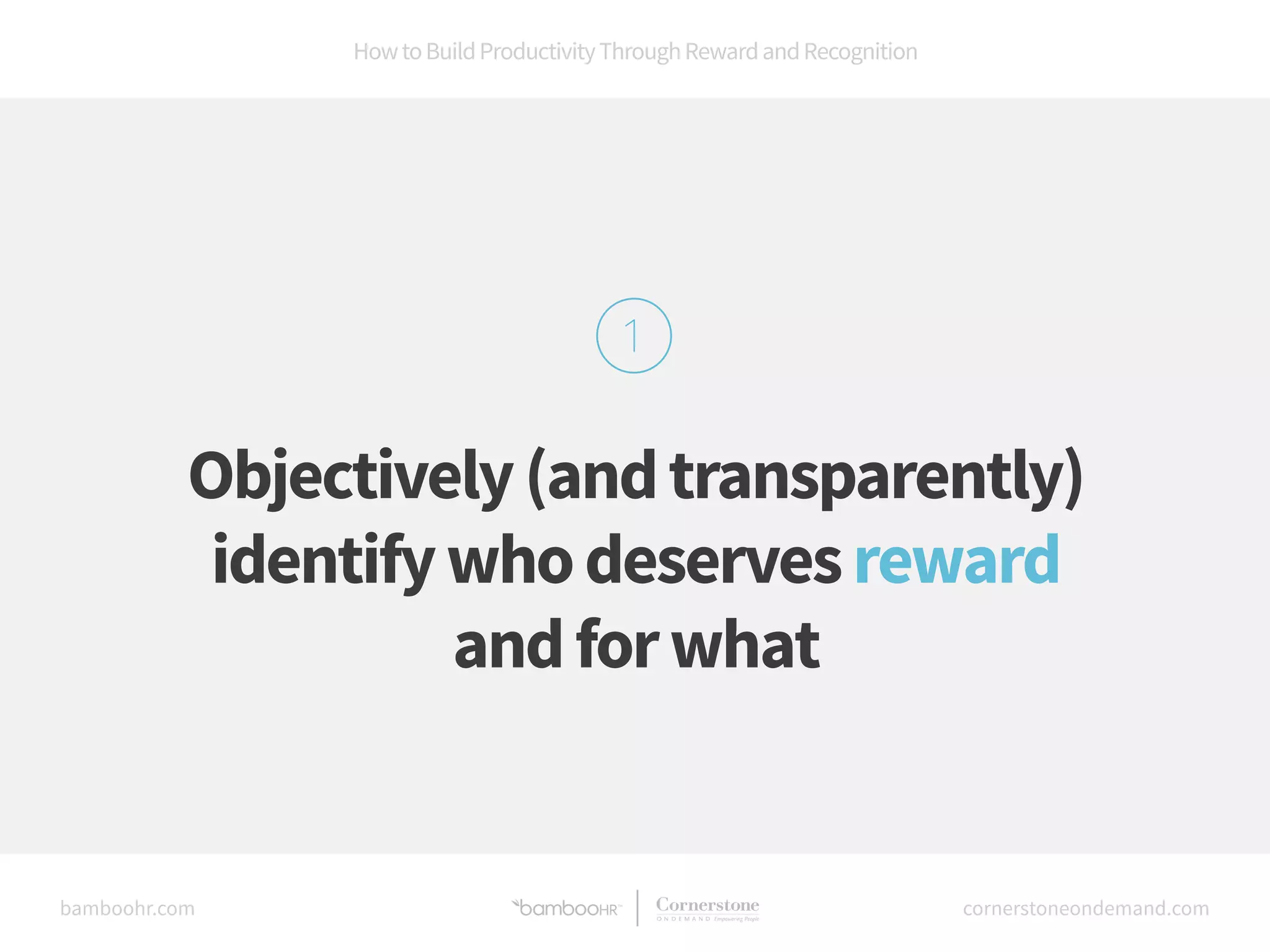 How to Build Productivity Through Reward and Recognition 
Objectively (and transparently) 
identify who deserves reward 
and for what 
bamboohr.com cornerstoneondemand.com 
 