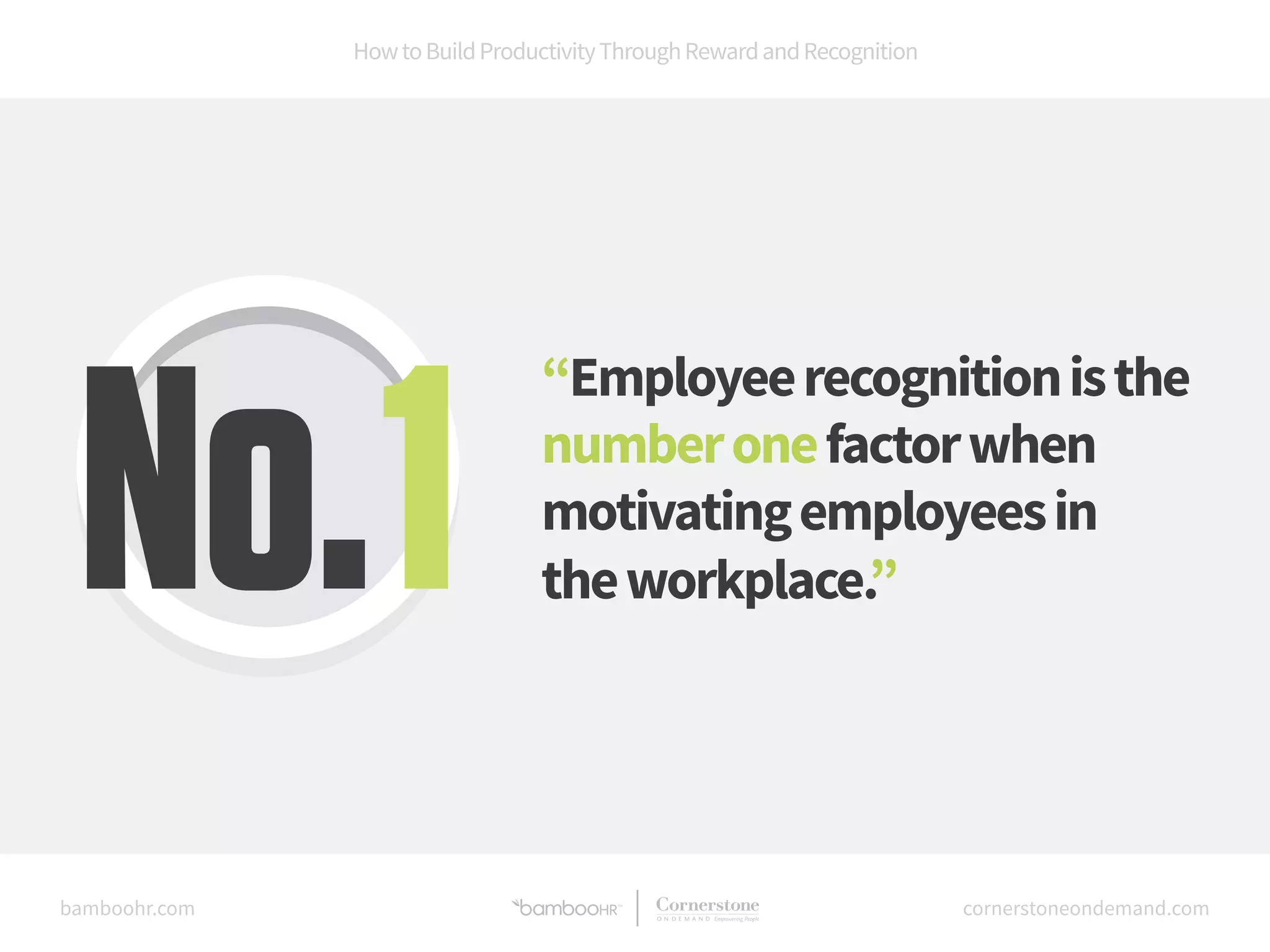How to Build Productivity Through Reward and Recognition 
“Employee recognition is the 
number one factor when 
motivating employees in 
the workplace.” No. 1 
bamboohr.com cornerstoneondemand.com 
 