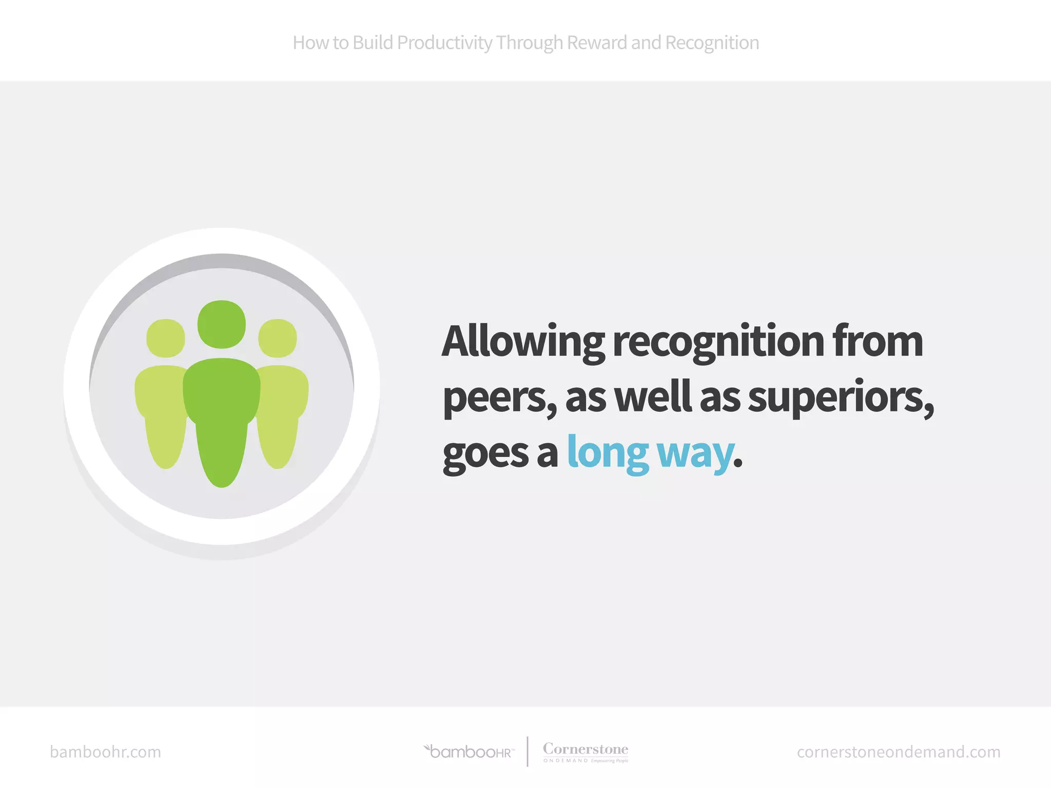 How to Build Productivity Through Reward and Recognition 
Allowing recognition from 
peers, as well as superiors, 
goes a long way. 
bamboohr.com cornerstoneondemand.com 
 