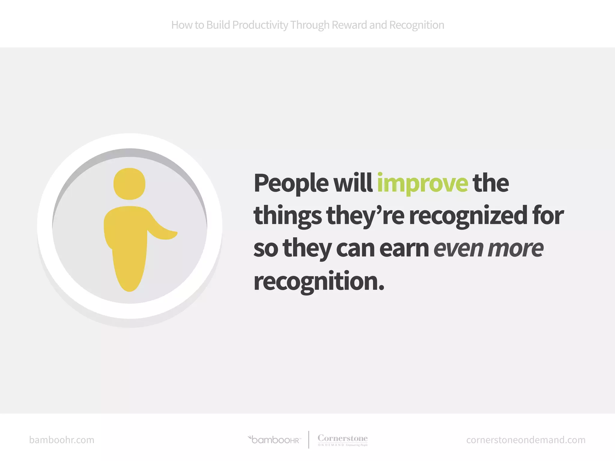 How to Build Productivity Through Reward and Recognition 
People will improve the 
things they’re recognized for 
so they can earn even more 
recognition. 
bamboohr.com cornerstoneondemand.com 
 