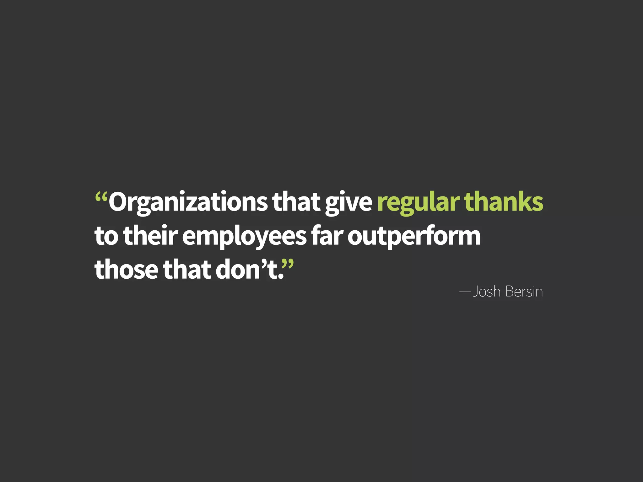 How to Build Productivity Through Reward and Recognition 
“Organizations that give regular thanks 
to their employees far outperform 
those that don’t.” —Josh Bersin 
bamboohr.com cornerstoneondemand.com 
 