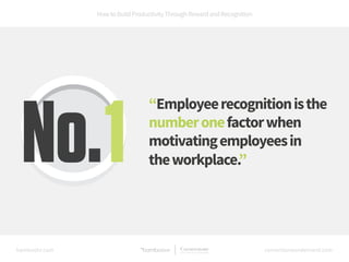 How to Build Productivity Through Reward and Recognition 
“Employee recognition is the 
number one factor when 
motivating...