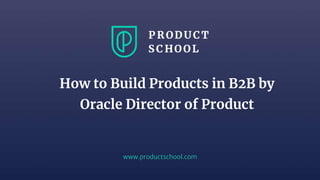 www.productschool.com
How to Build Products in B2B by
Oracle Director of Product
 