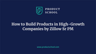 www.productschool.com
How to Build Products in High-Growth
Companies by Zillow Sr PM
 