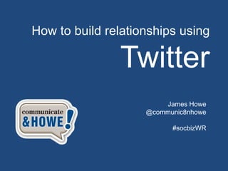 How to build relationships using

               Twitter
                        James Howe
                    @communic8nhowe

                          #socbizWR
 